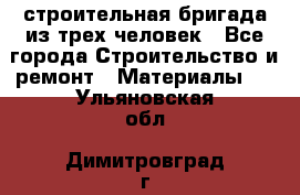 строительная бригада из трех человек - Все города Строительство и ремонт » Материалы   . Ульяновская обл.,Димитровград г.